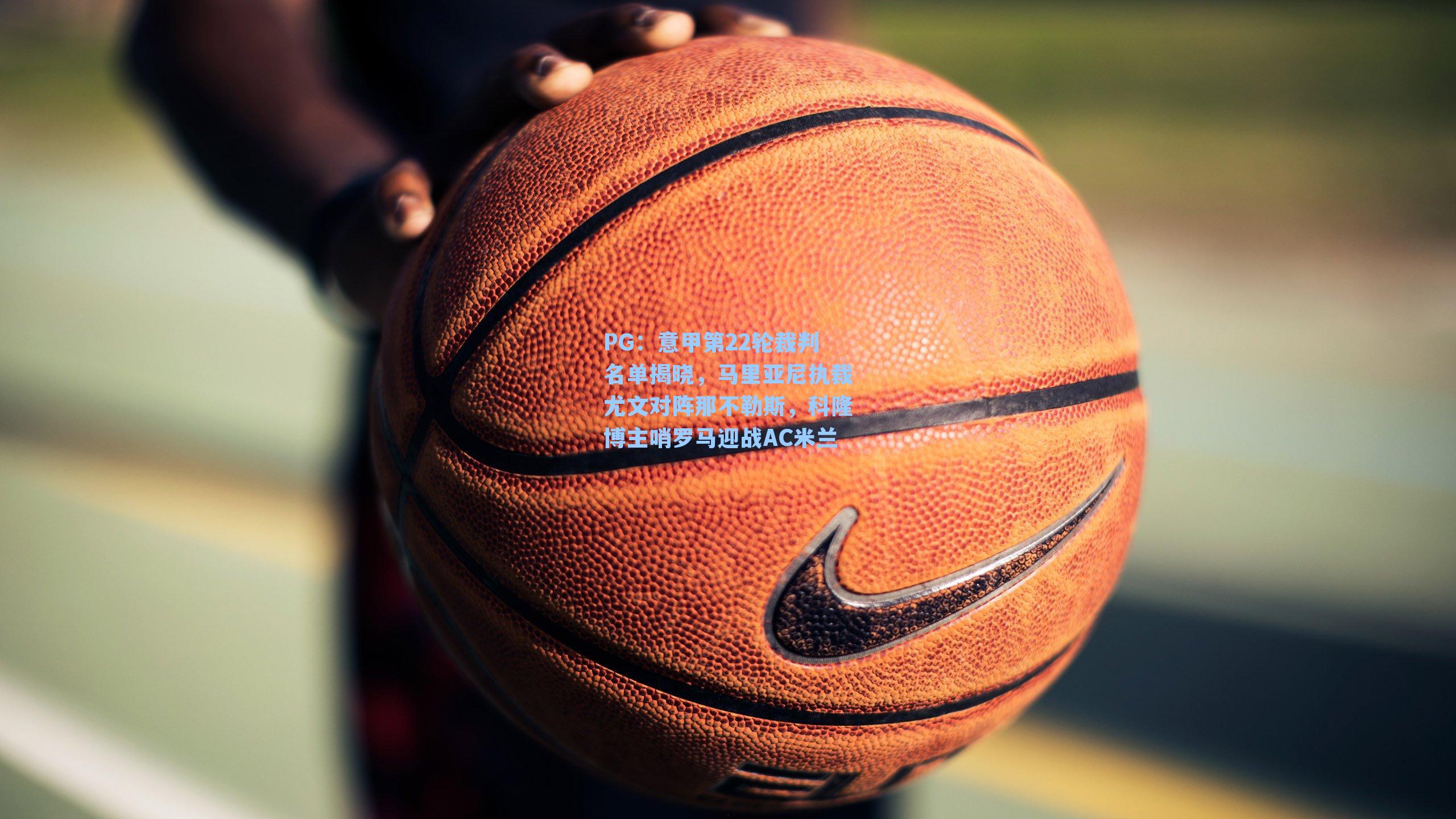 PG：意甲第22轮裁判名单揭晓，马里亚尼执裁尤文对阵那不勒斯，科隆博主哨罗马迎战AC米兰