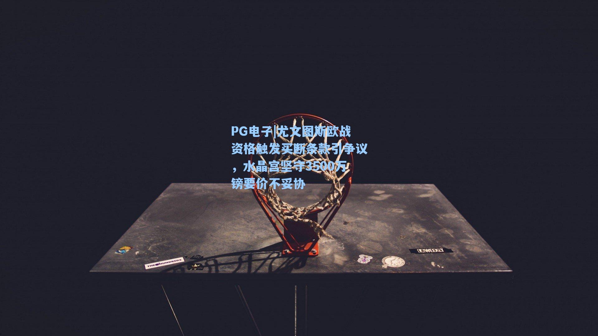 PG电子|尤文图斯欧战资格触发买断条款引争议，水晶宫坚守3500万镑要价不妥协