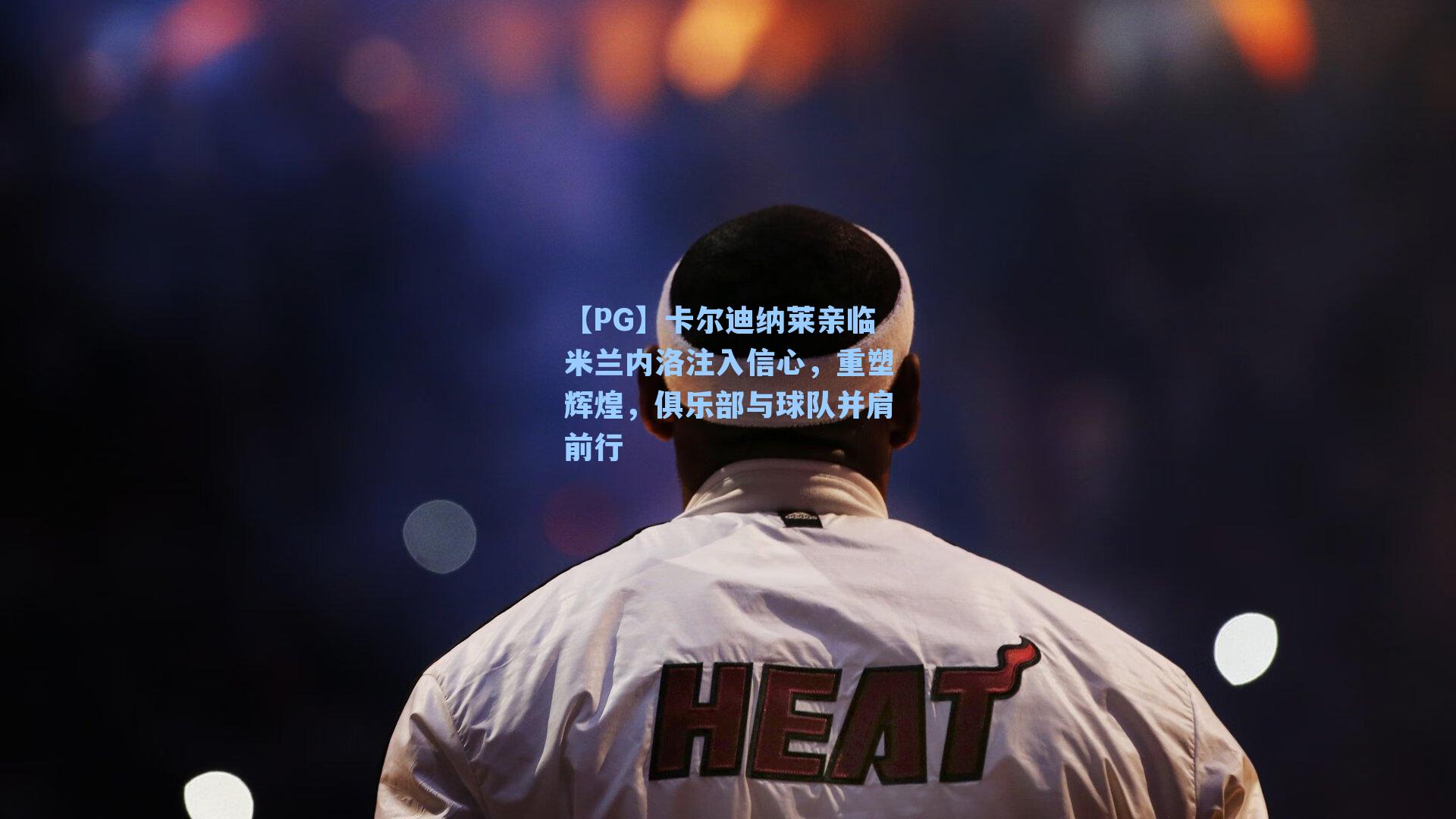 【PG】卡尔迪纳莱亲临米兰内洛注入信心，重塑辉煌，俱乐部与球队并肩前行