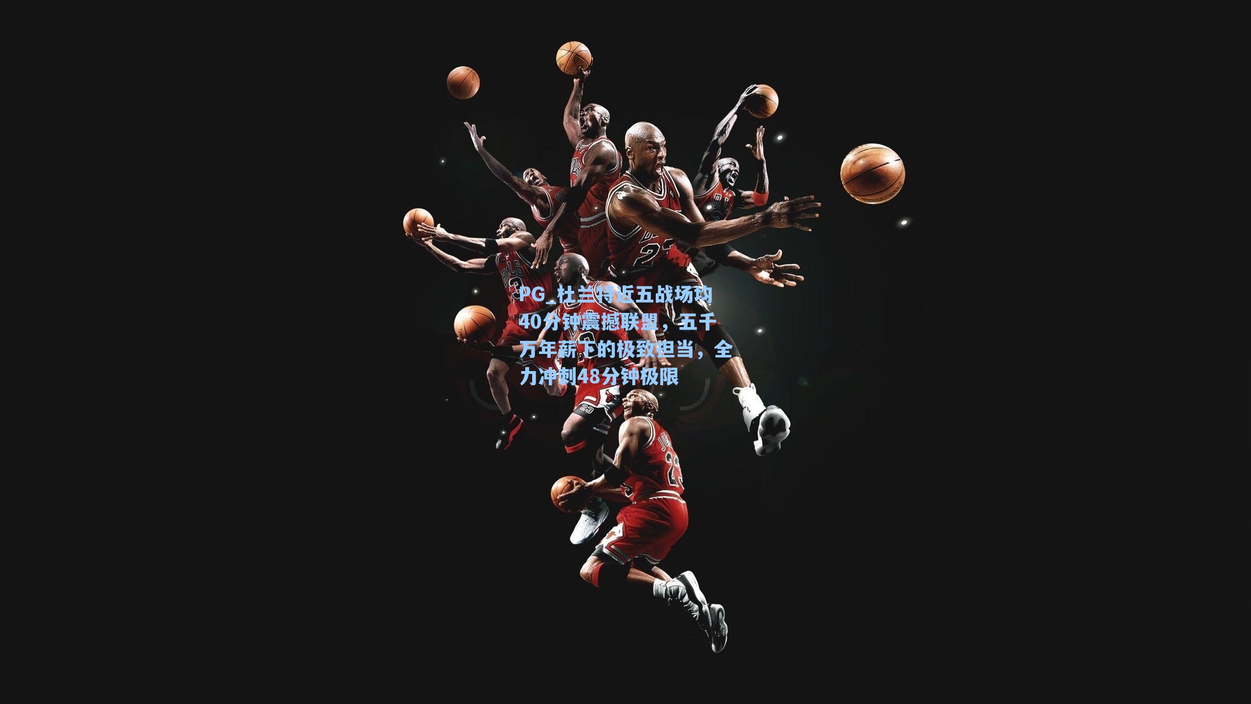 PG_杜兰特近五战场均40分钟震撼联盟，五千万年薪下的极致担当，全力冲刺48分钟极限