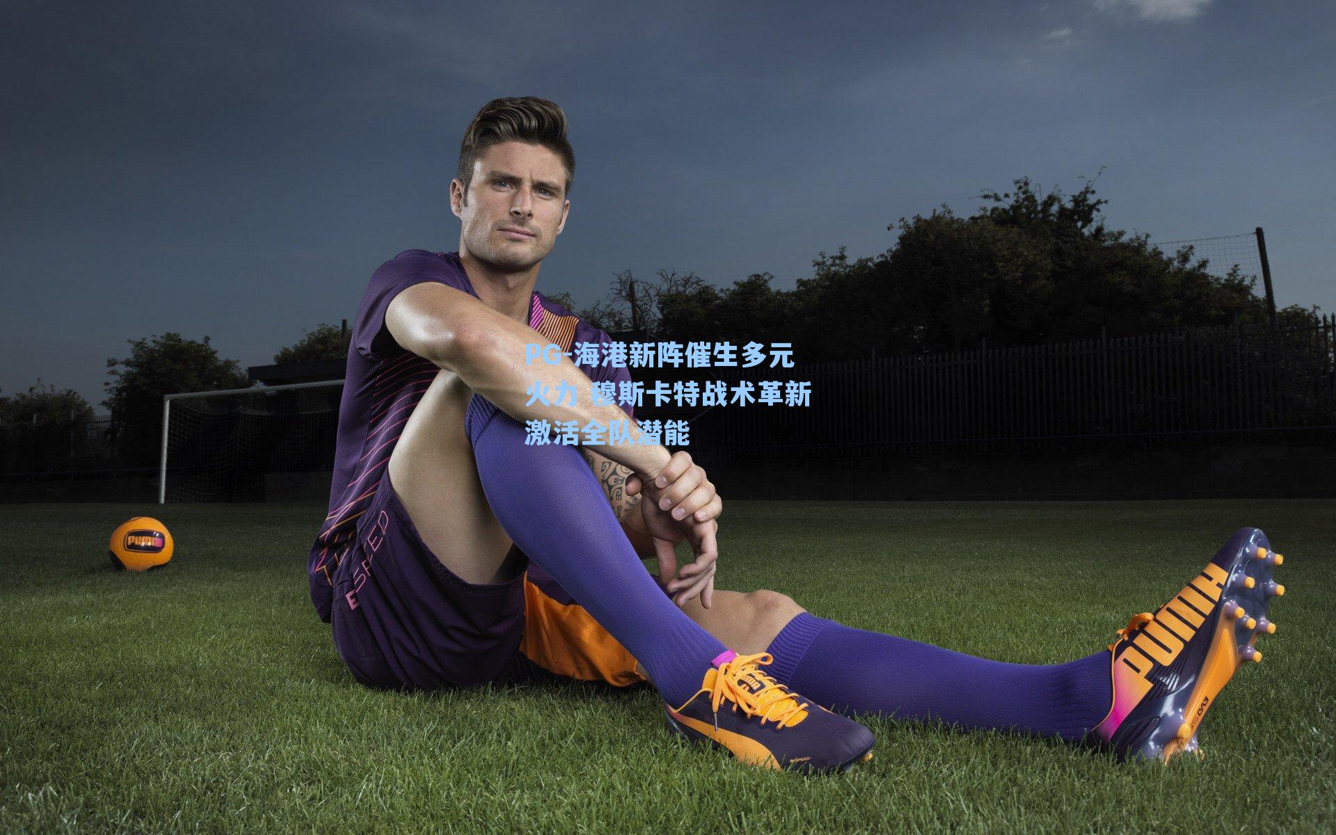 PG-海港新阵催生多元火力 穆斯卡特战术革新激活全队潜能