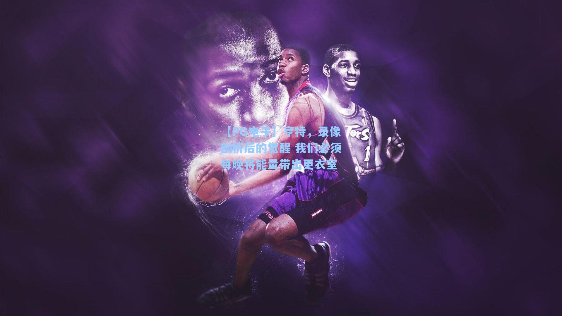 【PG电子】亨特，录像剖析后的觉醒 我们必须每晚将能量带出更衣室