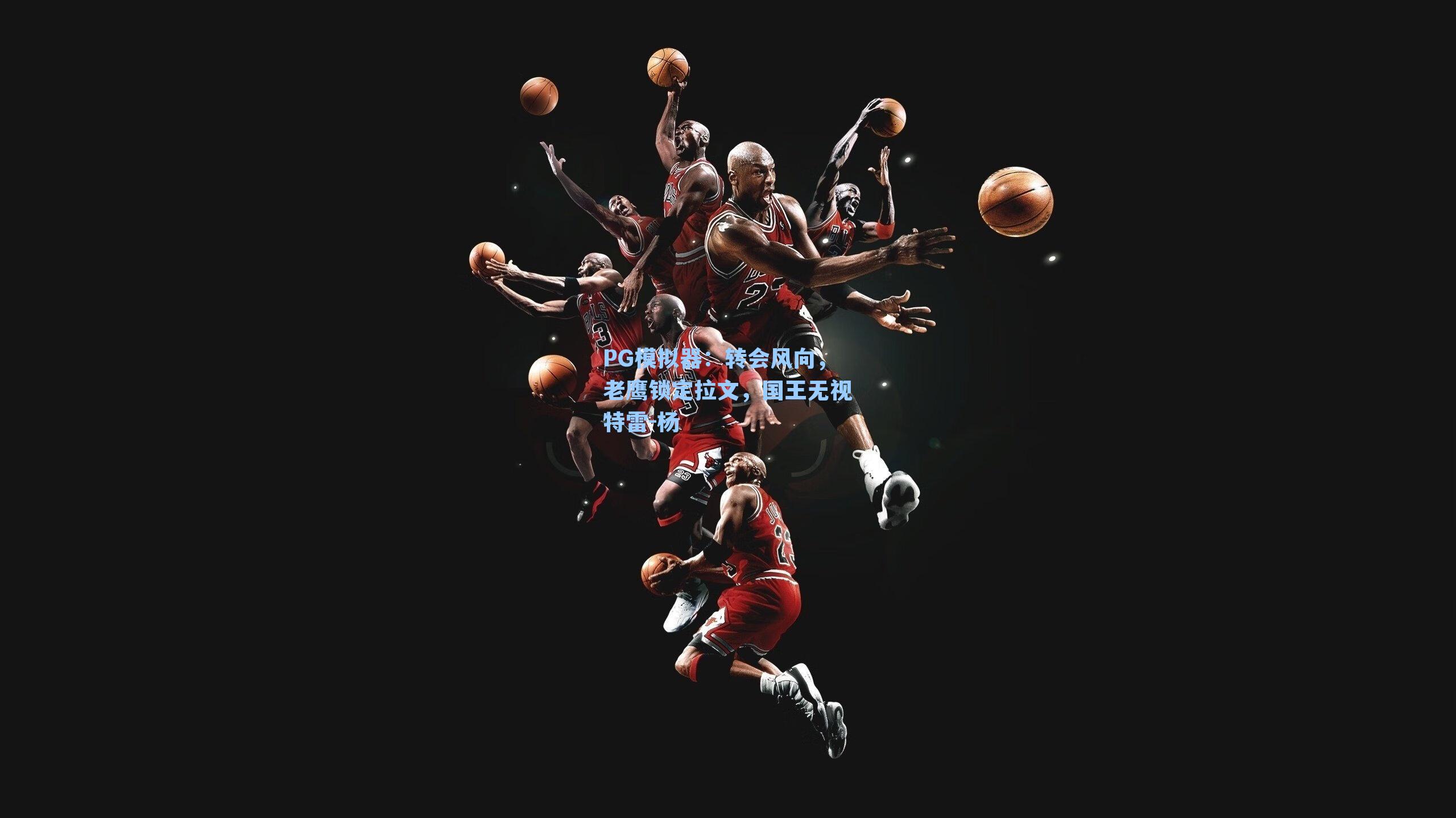 PG模拟器：转会风向，老鹰锁定拉文，国王无视特雷-杨