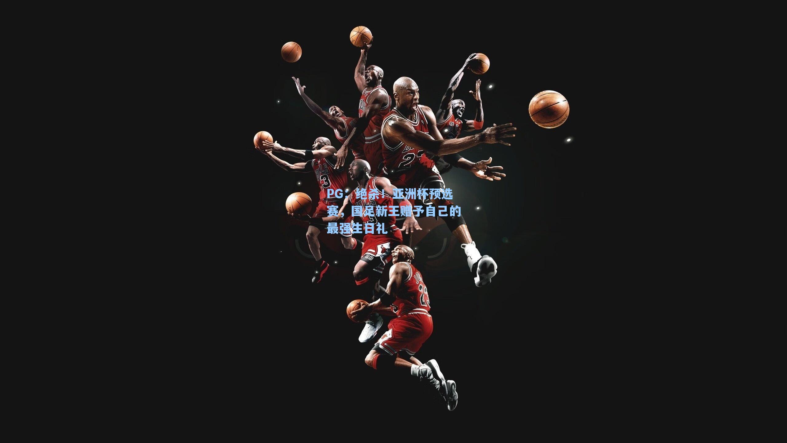 PG：绝杀！亚洲杯预选赛，国足新王赠予自己的最强生日礼