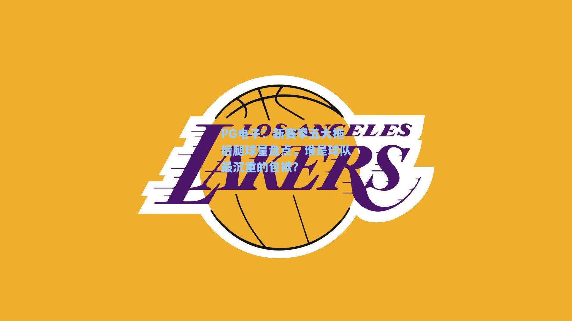 PG电子：新赛季五大拖后腿球星盘点，谁是球队最沉重的包袱？