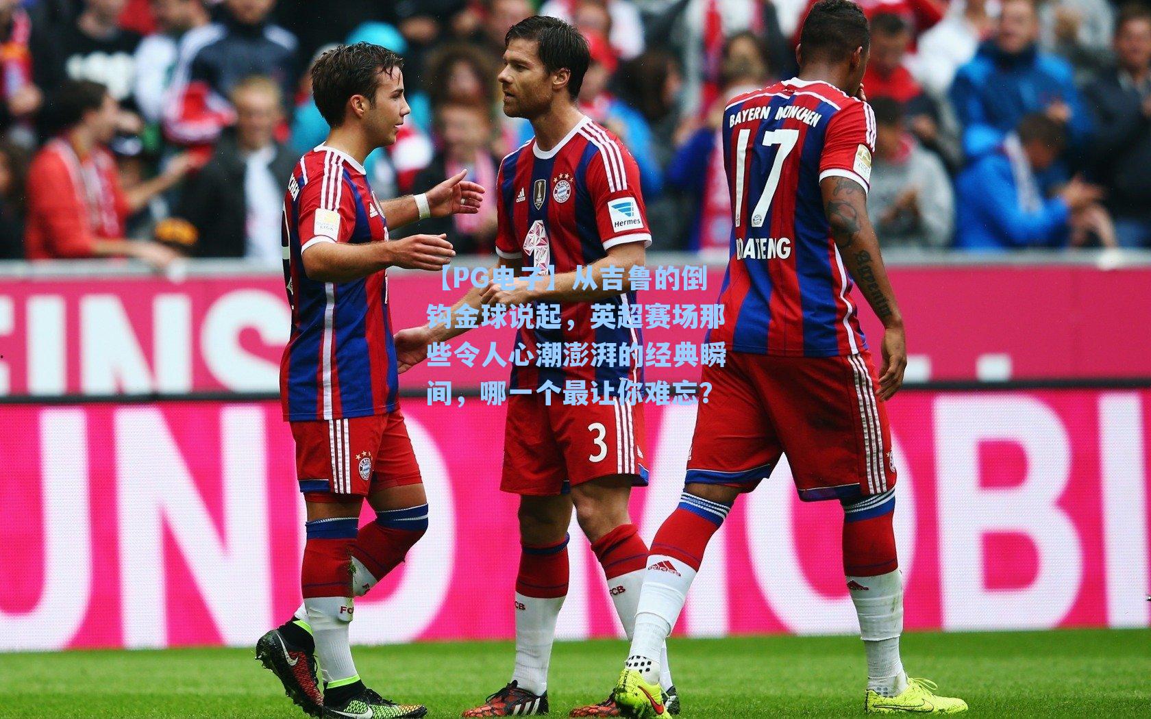 【PG电子】从吉鲁的倒钩金球说起，英超赛场那些令人心潮澎湃的经典瞬间，哪一个最让你难忘？