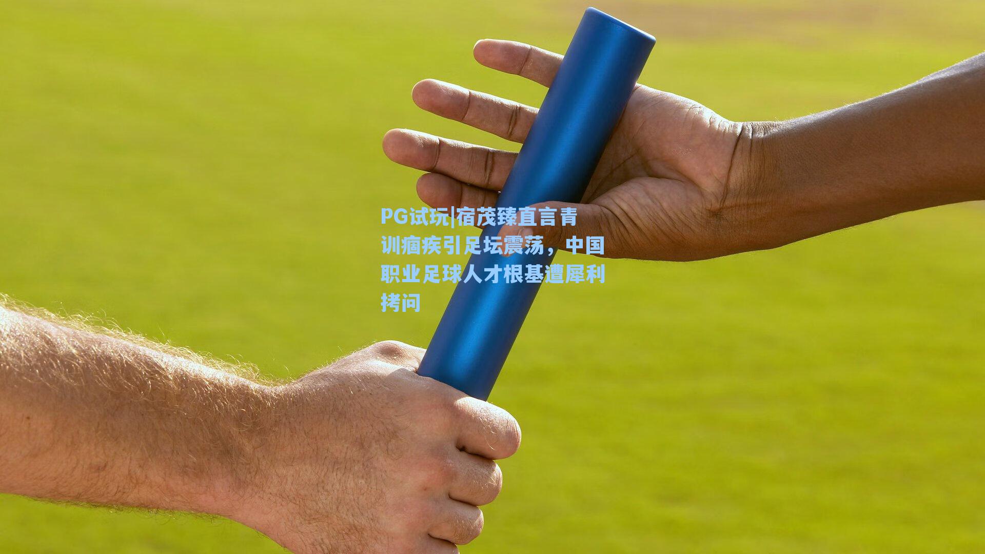 PG试玩|宿茂臻直言青训痼疾引足坛震荡，中国职业足球人才根基遭犀利拷问
