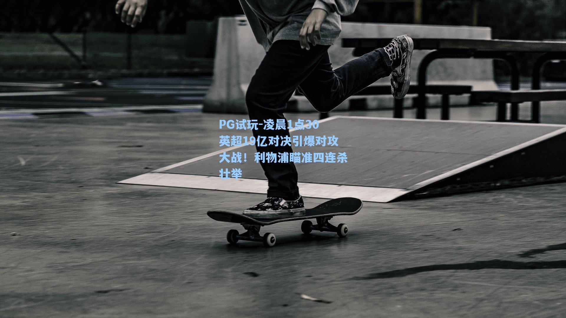 PG试玩-凌晨1点30英超19亿对决引爆对攻大战！利物浦瞄准四连杀壮举