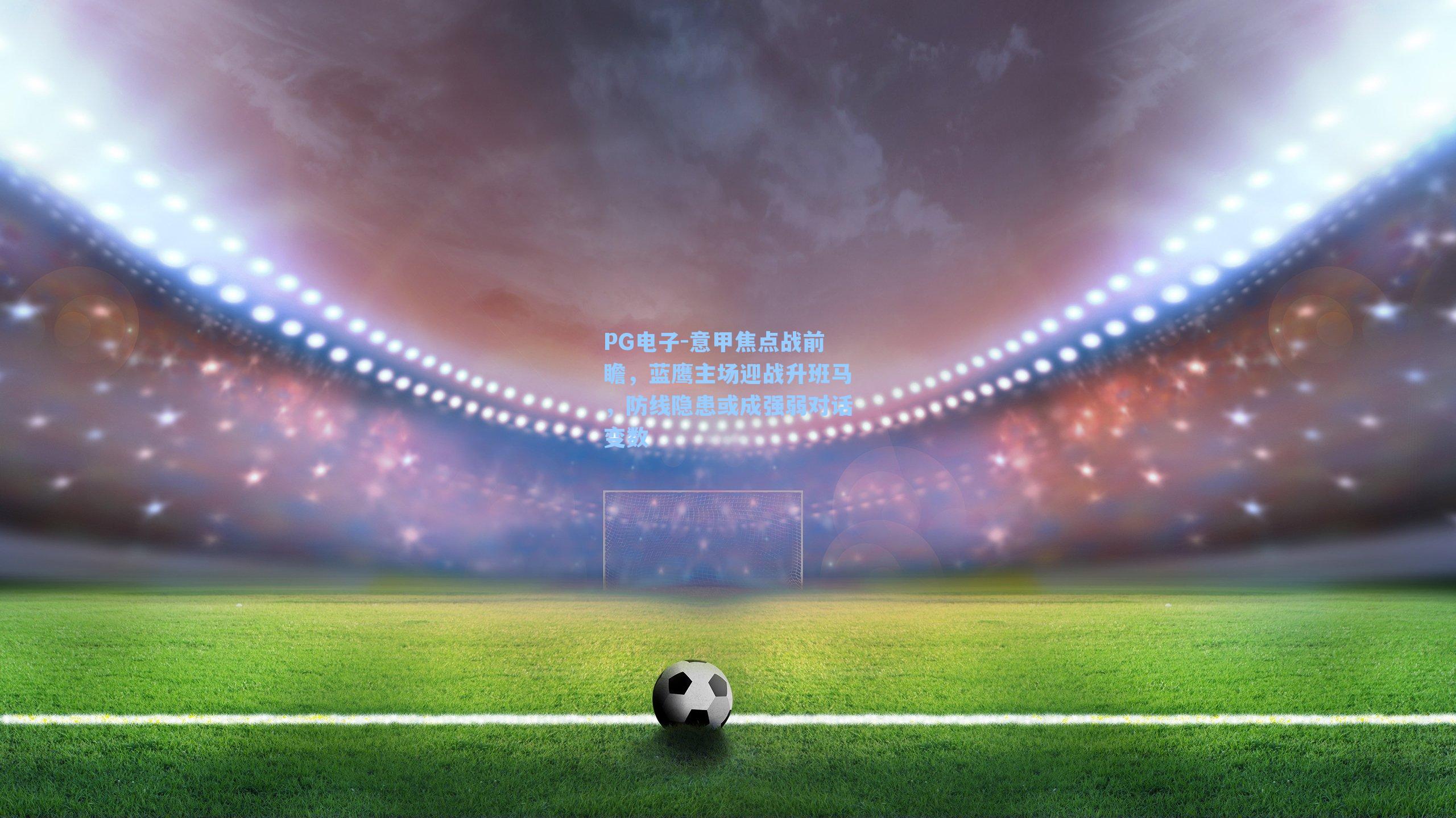 PG电子-意甲焦点战前瞻，蓝鹰主场迎战升班马，防线隐患或成强弱对话变数