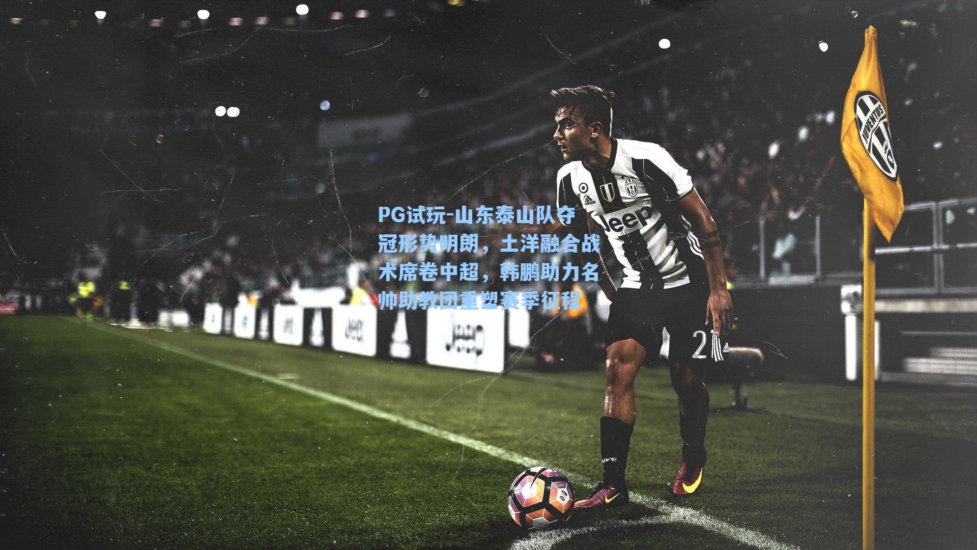 PG试玩-山东泰山队夺冠形势明朗，土洋融合战术席卷中超，韩鹏助力名帅助教团重塑赛季征程