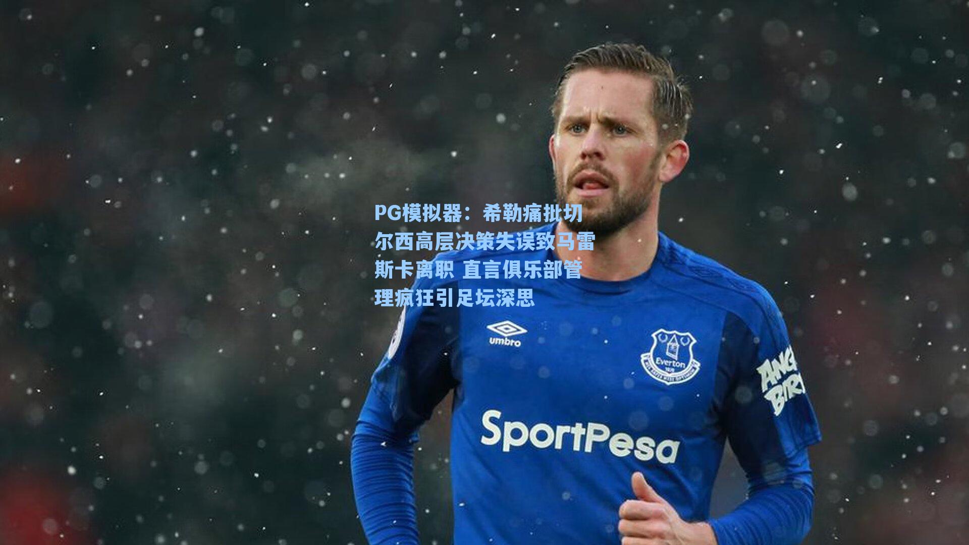 PG模拟器：希勒痛批切尔西高层决策失误致马雷斯卡离职 直言俱乐部管理疯狂引足坛深思